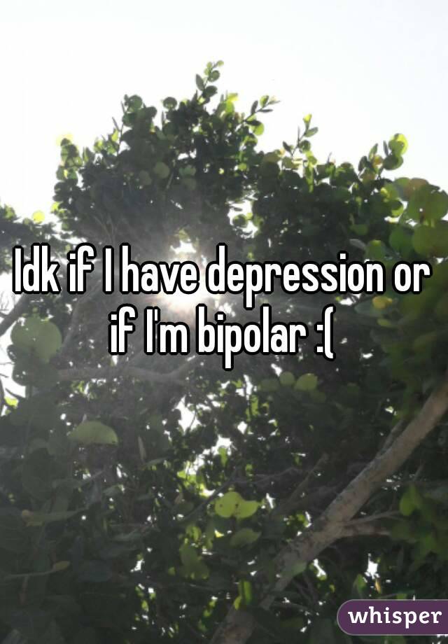 Idk if I have depression or if I'm bipolar :( 
