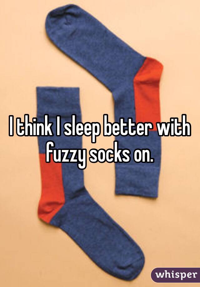 I think I sleep better with fuzzy socks on.