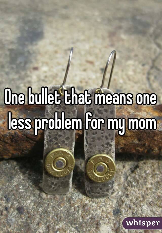 One bullet that means one less problem for my mom