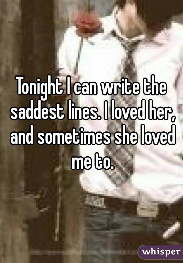 Tonight I can write the saddest lines. I loved her, and sometimes she loved me to.