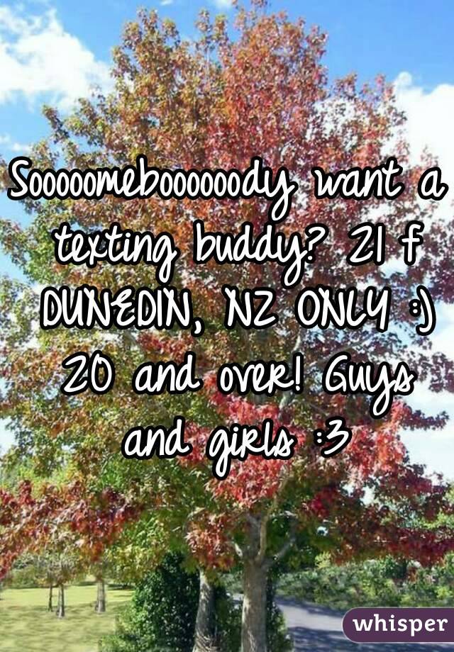 Sooooomeboooooody want a texting buddy? 21 f DUNEDIN, NZ ONLY :) 20 and over! Guys and girls :3