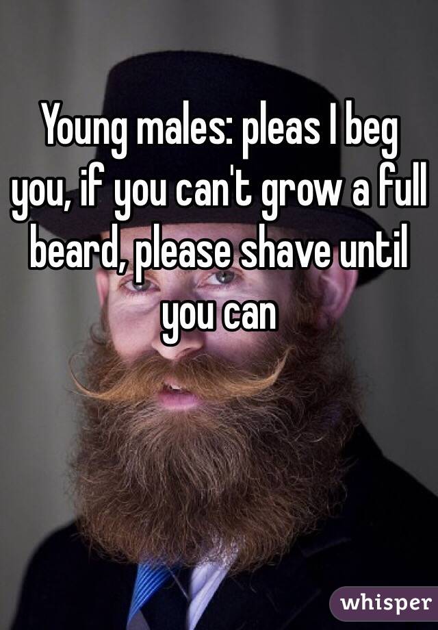 Young males: pleas I beg you, if you can't grow a full beard, please shave until you can