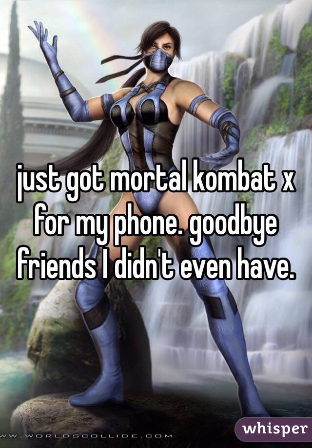 just got mortal kombat x for my phone. goodbye friends I didn't even have. 