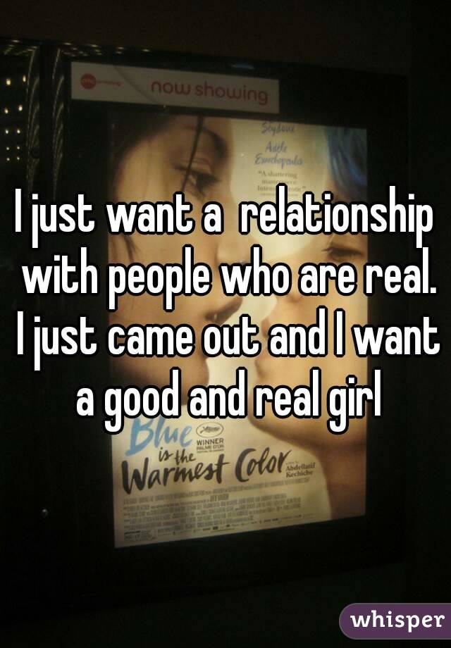 I just want a  relationship with people who are real. I just came out and I want a good and real girl