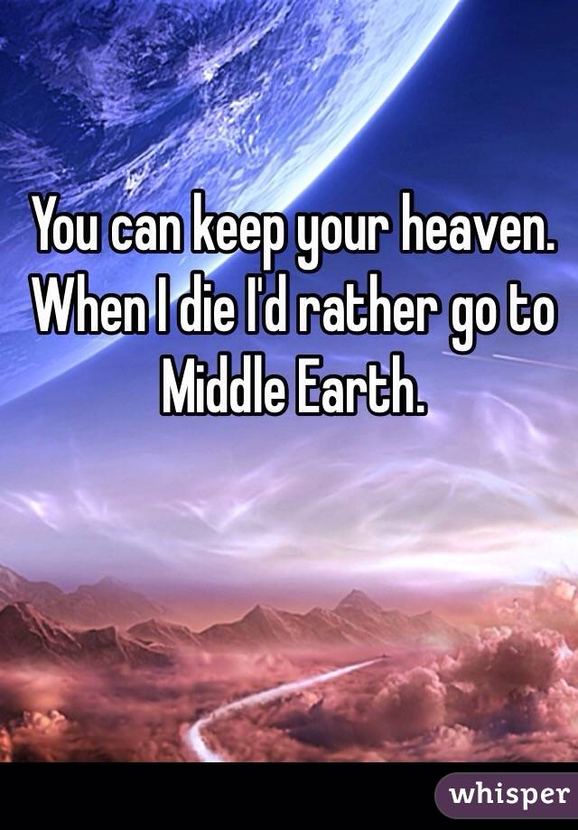 You can keep your heaven. When I die I'd rather go to Middle Earth.