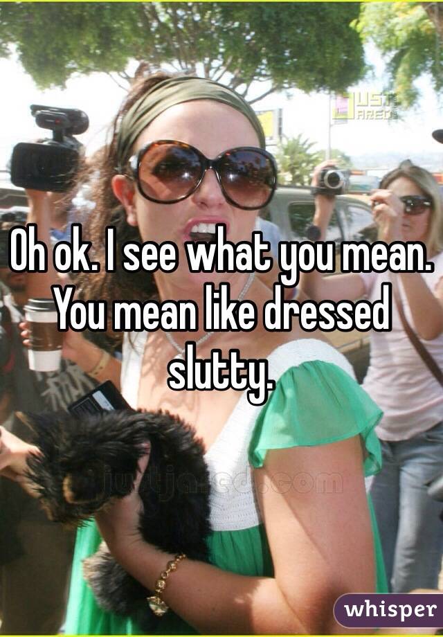 Oh ok. I see what you mean. You mean like dressed slutty. 