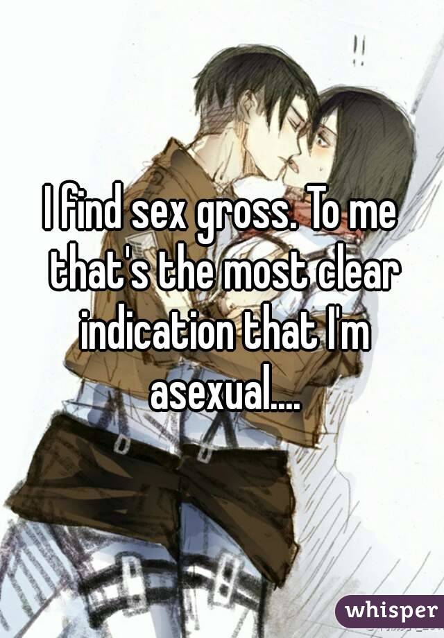 I find sex gross. To me that's the most clear indication that I'm asexual....