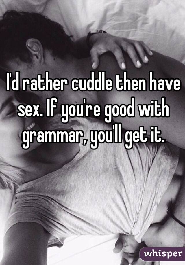 I'd rather cuddle then have sex. If you're good with grammar, you'll get it. 