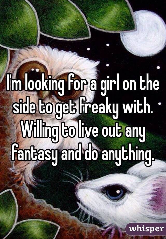 I'm looking for a girl on the side to get freaky with. Willing to live out any fantasy and do anything. 