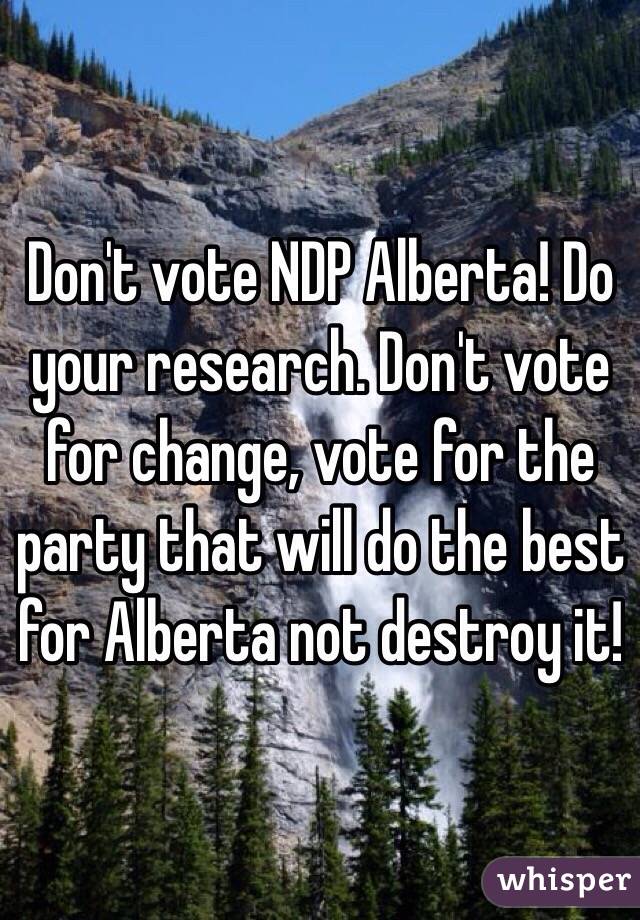 Don't vote NDP Alberta! Do your research. Don't vote for change, vote for the party that will do the best for Alberta not destroy it!