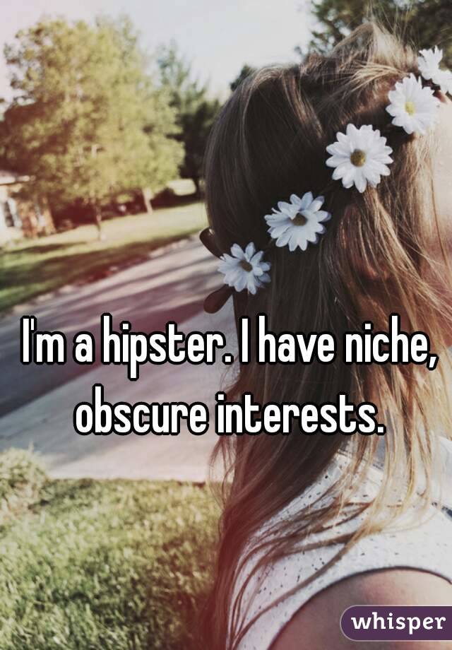 I'm a hipster. I have niche, obscure interests. 