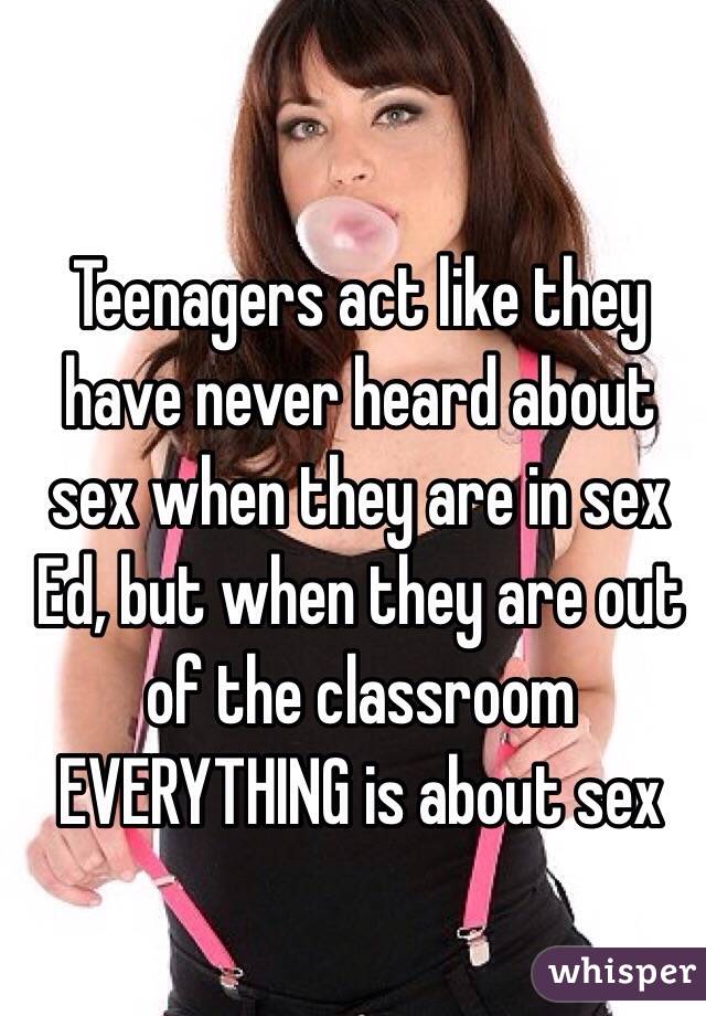 Teenagers act like they have never heard about sex when they are in sex Ed, but when they are out of the classroom EVERYTHING is about sex