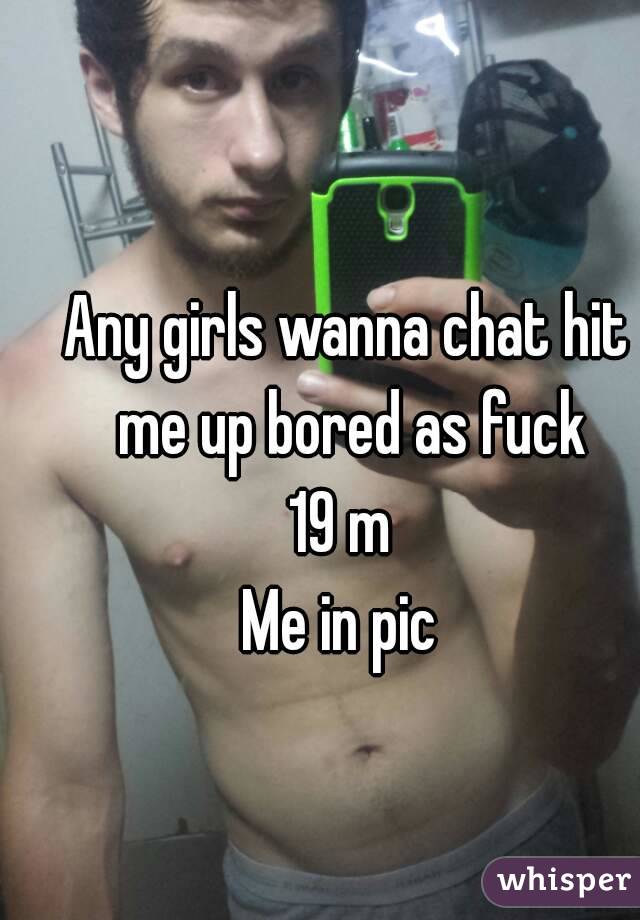 Any girls wanna chat hit me up bored as fuck
19 m 
Me in pic 