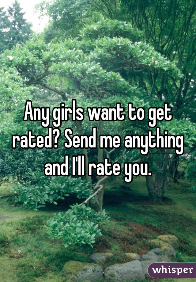 Any girls want to get rated? Send me anything and I'll rate you.