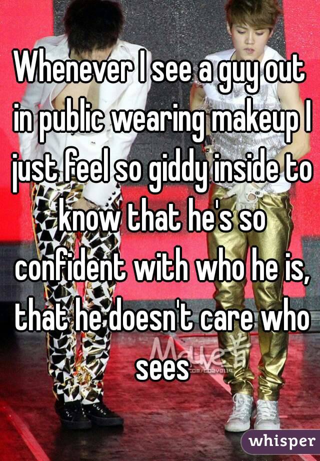 Whenever I see a guy out in public wearing makeup I just feel so giddy inside to know that he's so confident with who he is, that he doesn't care who sees
