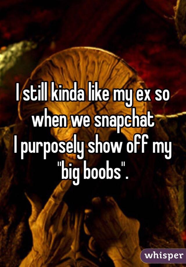 I still kinda like my ex so when we snapchat 
I purposely show off my "big boobs". 