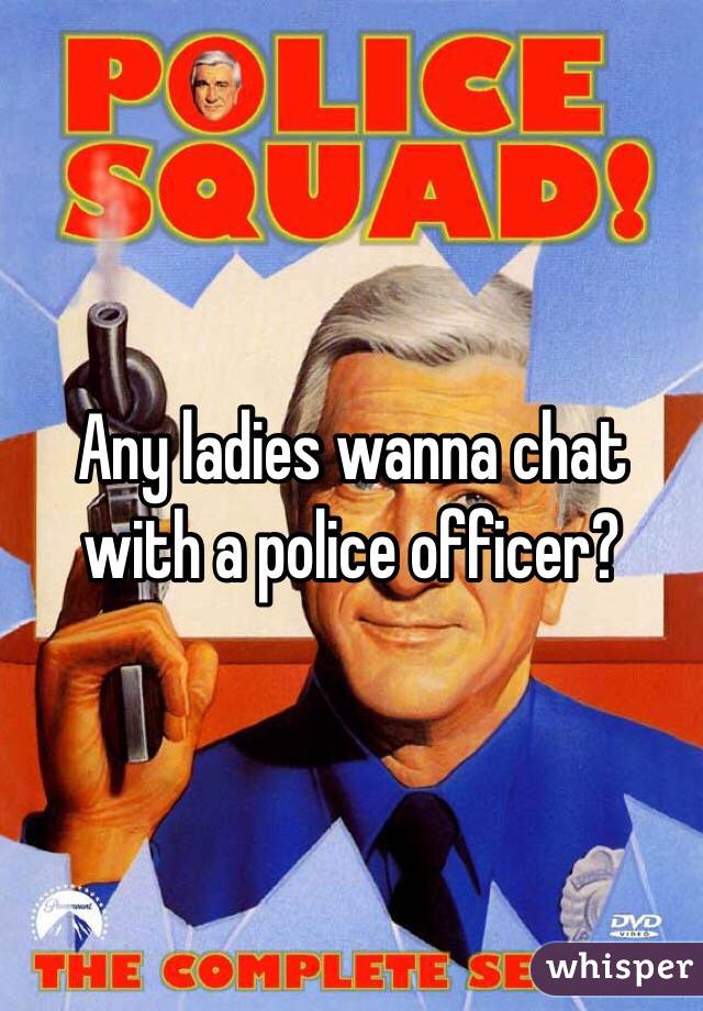 Any ladies wanna chat with a police officer?