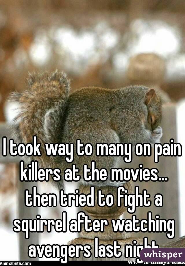 I took way to many on pain killers at the movies... then tried to fight a squirrel after watching avengers last night