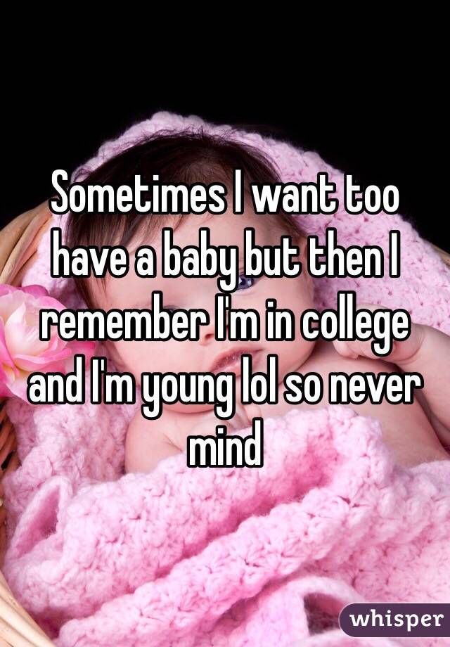 Sometimes I want too have a baby but then I remember I'm in college and I'm young lol so never mind 