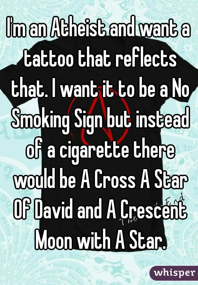 I'm an Atheist and want a tattoo that reflects that. I want it to be a No Smoking Sign but instead of a cigarette there would be A Cross A Star Of David and A Crescent Moon with A Star.