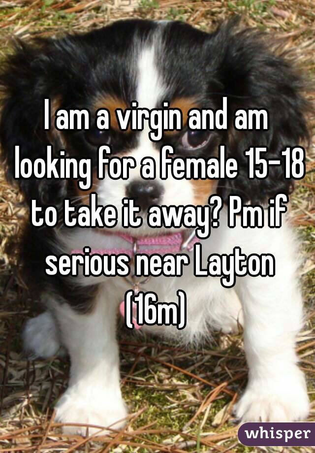 I am a virgin and am looking for a female 15-18 to take it away? Pm if serious near Layton
(16m)