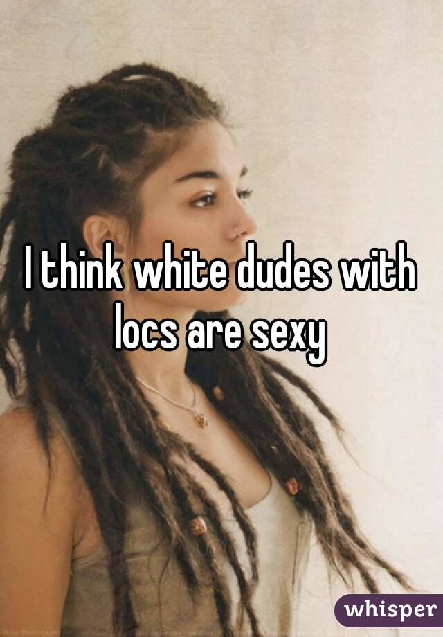 I think white dudes with locs are sexy 