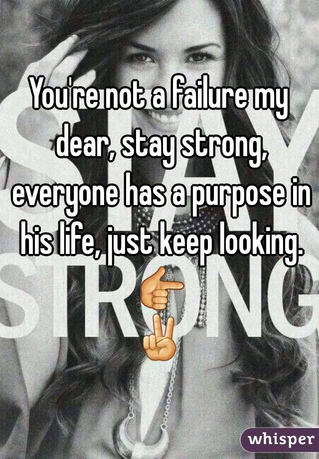 You're not a failure my dear, stay strong, everyone has a purpose in his life, just keep looking. 👉✌