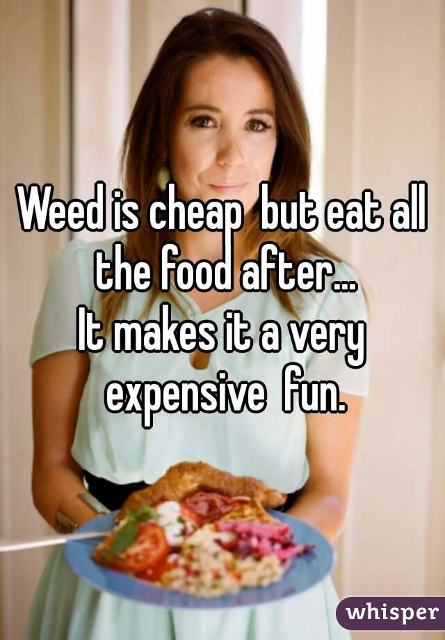 Weed is cheap  but eat all the food after...
It makes it a very expensive  fun.