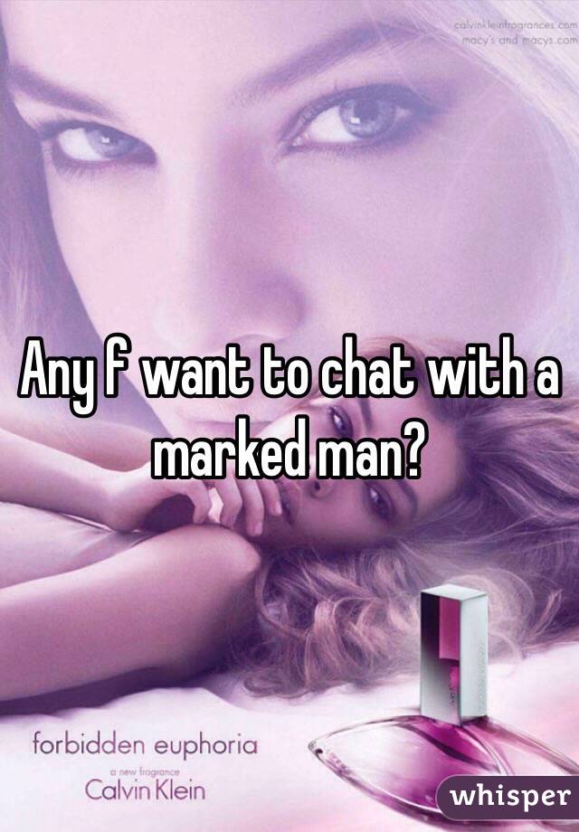 Any f want to chat with a marked man?