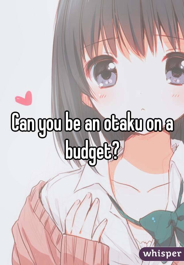 Can you be an otaku on a budget? 
