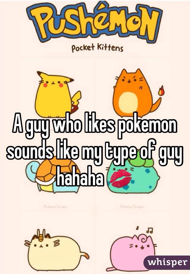A guy who likes pokemon sounds like my type of guy hahaha 💋