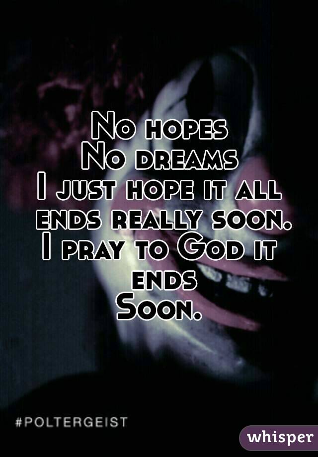 No hopes
No dreams
I just hope it all ends really soon.
I pray to God it ends
Soon.