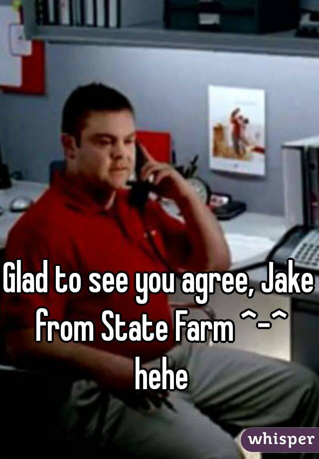 Glad to see you agree, Jake from State Farm ^-^ hehe