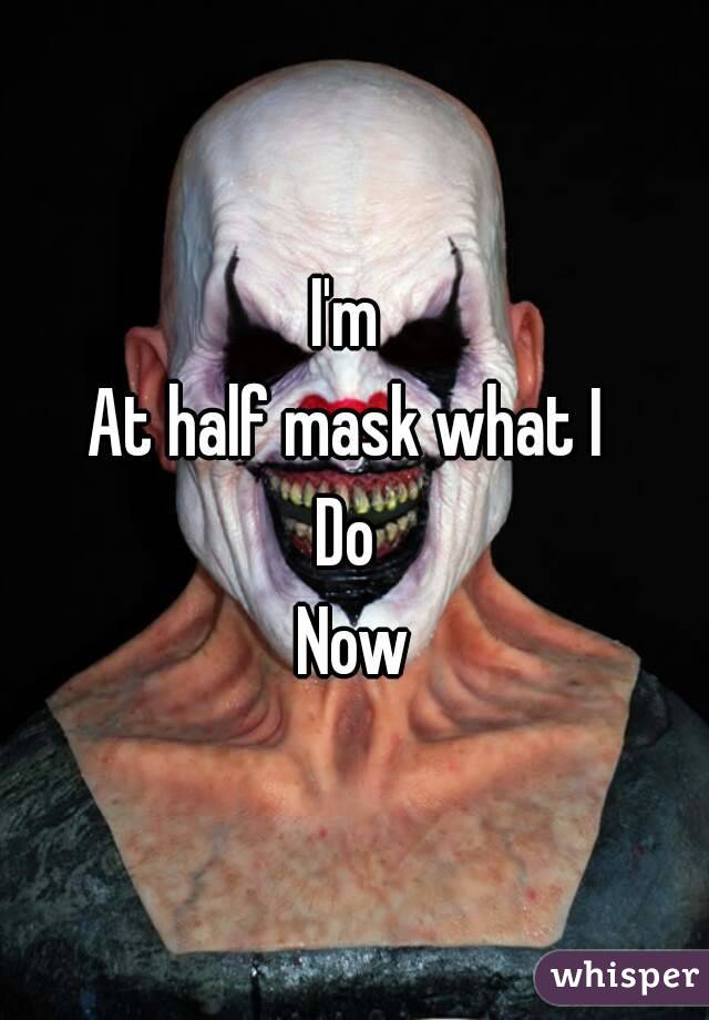 I'm 
At half mask what I 
Do 
Now