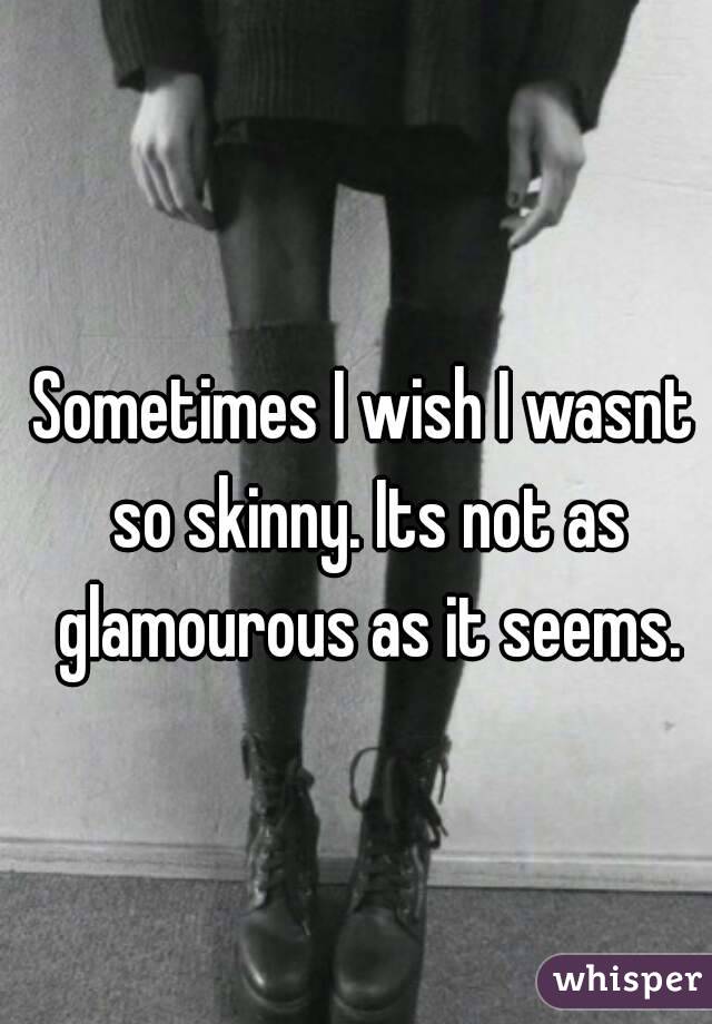 Sometimes I wish I wasnt so skinny. Its not as glamourous as it seems.