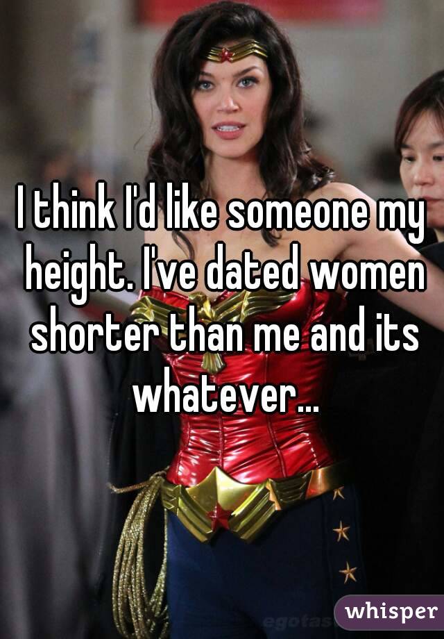 I think I'd like someone my height. I've dated women shorter than me and its whatever...