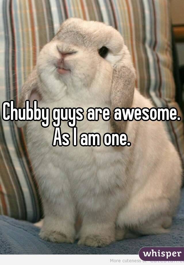 Chubby guys are awesome. As I am one. 