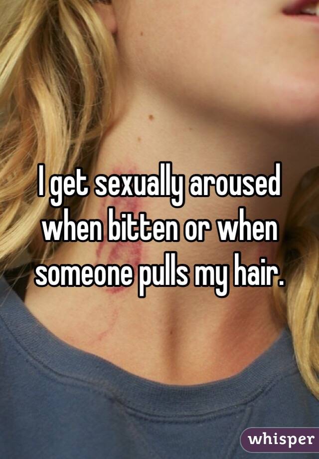 I get sexually aroused when bitten or when someone pulls my hair.