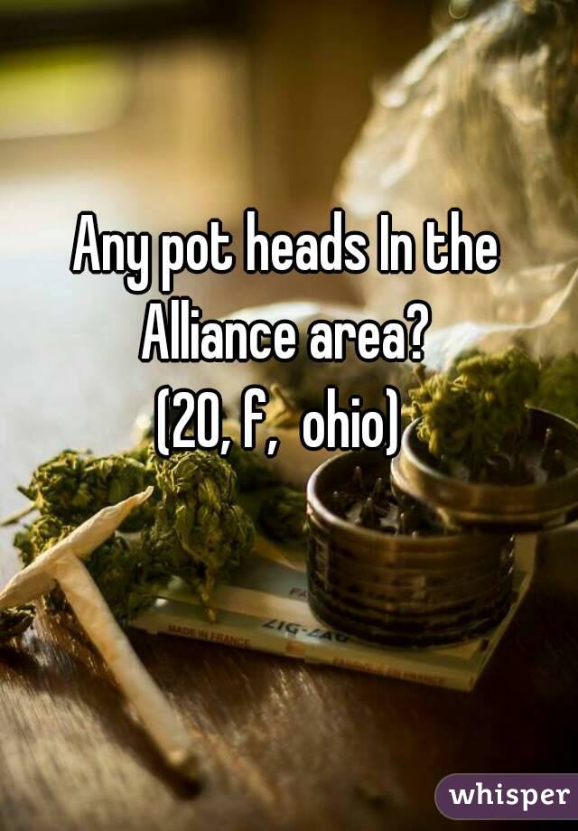 Any pot heads In the Alliance area? 
(20, f,  ohio) 