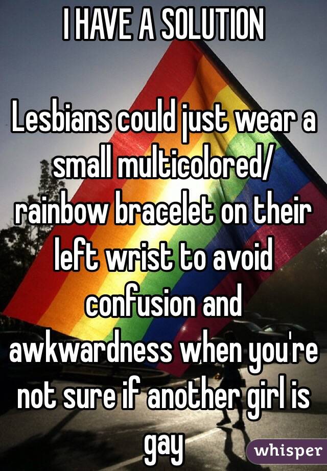 I HAVE A SOLUTION

Lesbians could just wear a small multicolored/ rainbow bracelet on their left wrist to avoid confusion and awkwardness when you're not sure if another girl is gay