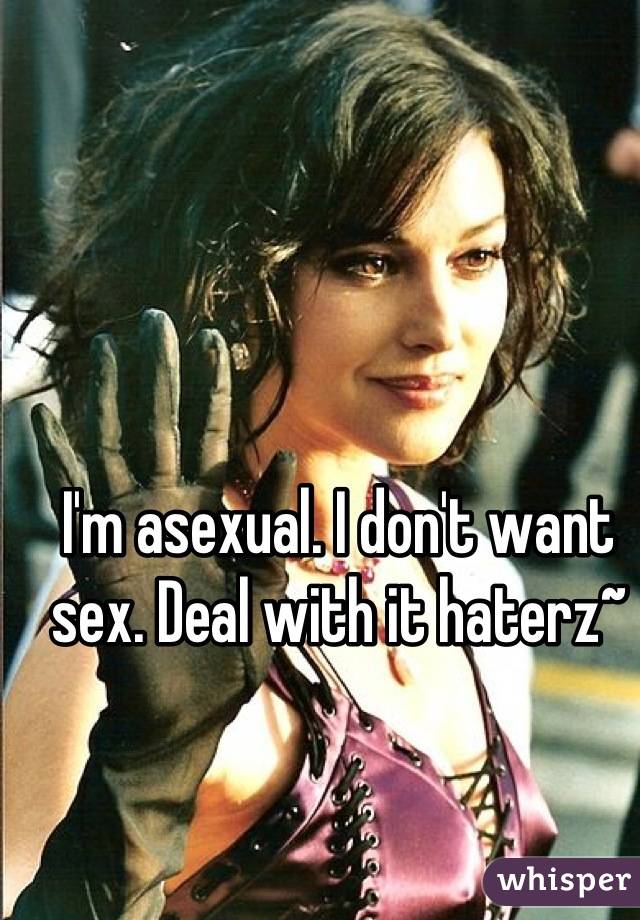I'm asexual. I don't want sex. Deal with it haterz~