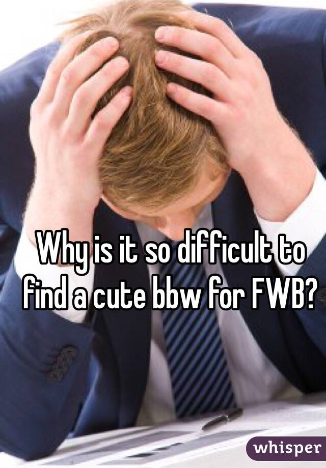 Why is it so difficult to find a cute bbw for FWB?