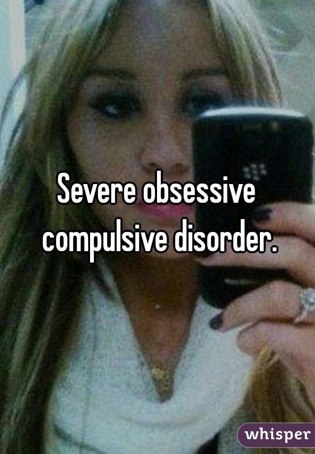 Severe obsessive compulsive disorder.