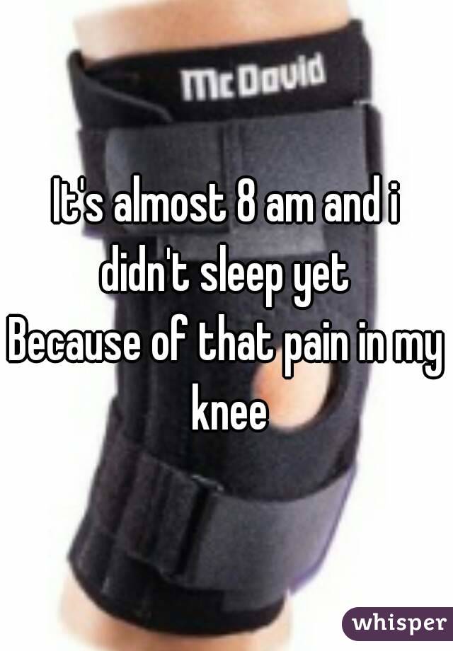 It's almost 8 am and i didn't sleep yet 
Because of that pain in my knee
