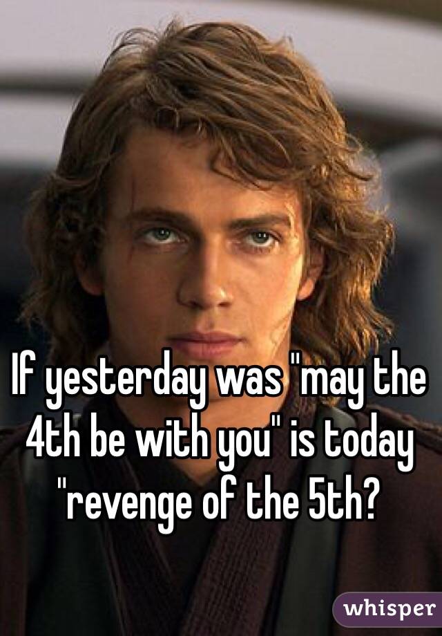If yesterday was "may the 4th be with you" is today "revenge of the 5th? 