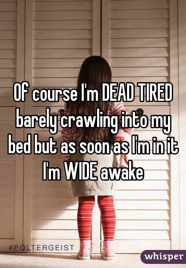 Of course I'm DEAD TIRED barely crawling into my bed but as soon as I'm in it I'm WIDE awake 