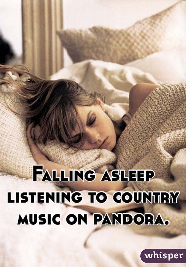 Falling asleep listening to country music on pandora. 