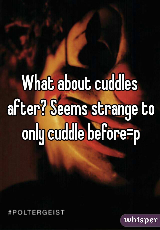 What about cuddles after? Seems strange to only cuddle before=p