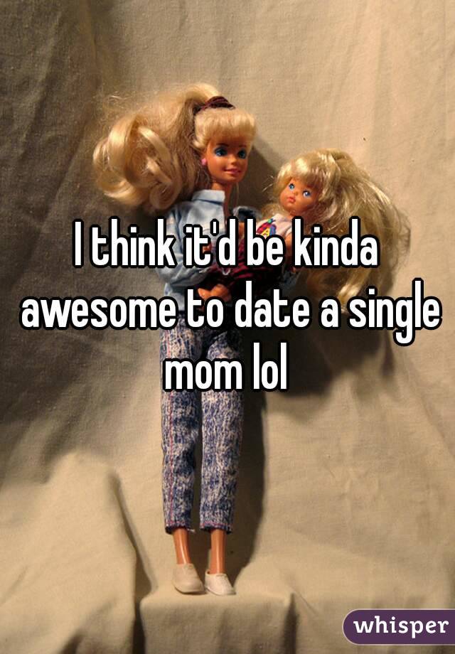 I think it'd be kinda awesome to date a single mom lol 