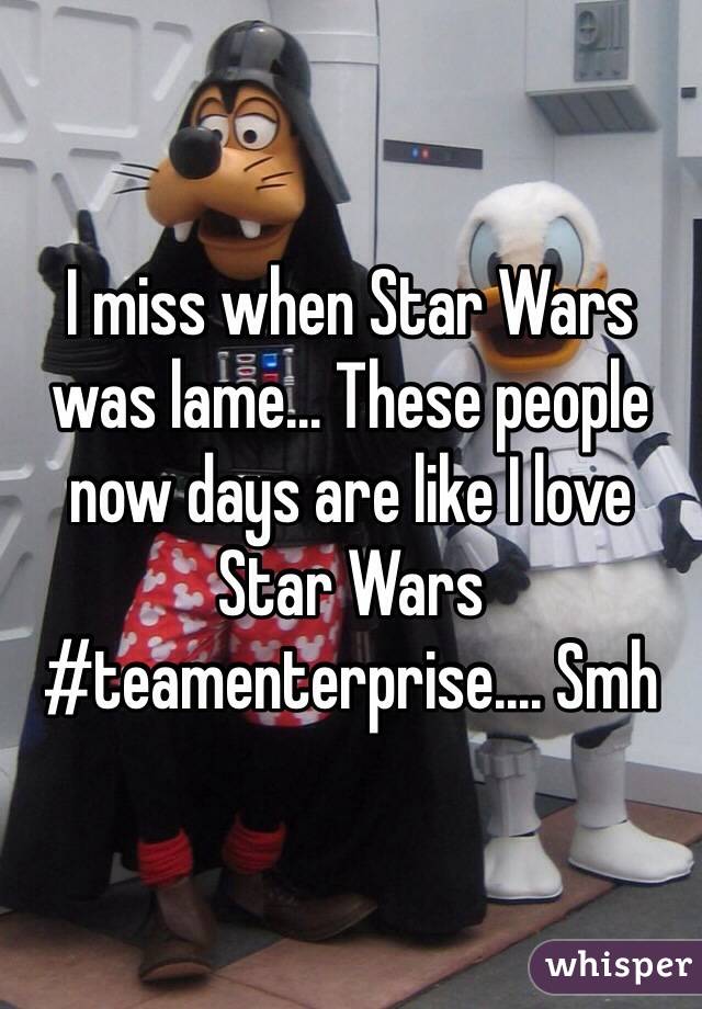 I miss when Star Wars was lame... These people now days are like I love Star Wars #teamenterprise.... Smh